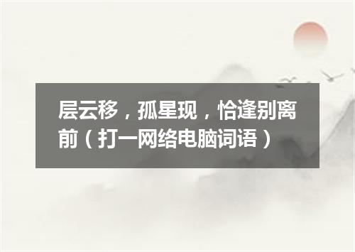 层云移，孤星现，恰逢别离前（打一网络电脑词语）