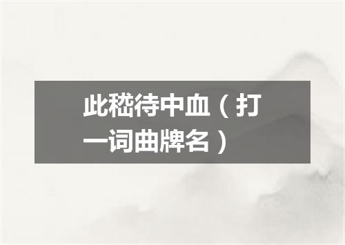 此嵇待中血（打一词曲牌名）