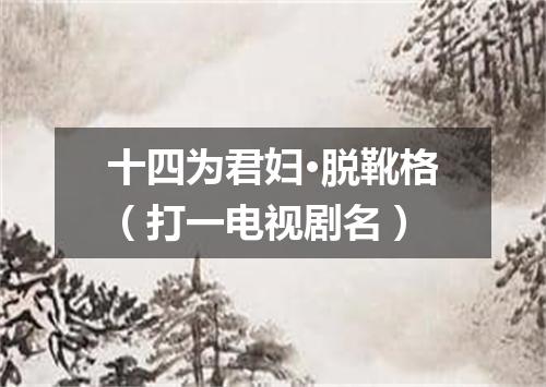 十四为君妇·脱靴格（打一电视剧名）