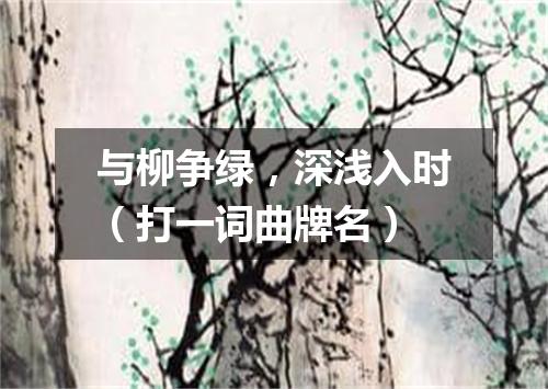 与柳争绿，深浅入时（打一词曲牌名）