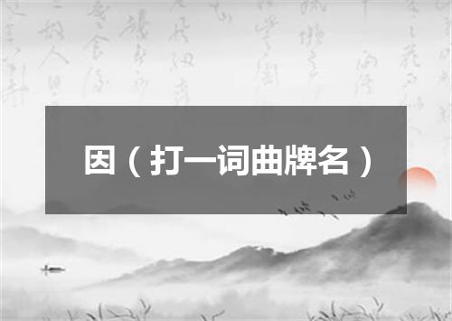因（打一词曲牌名）
