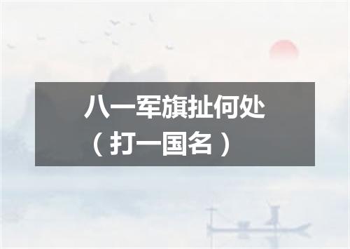 八一军旗扯何处（打一国名）