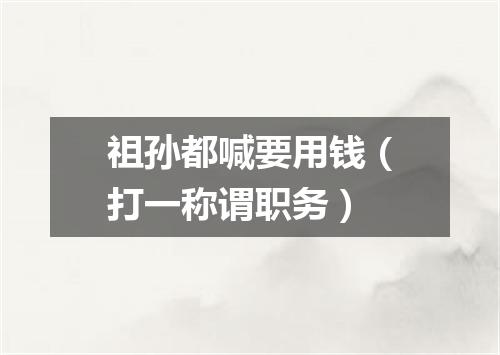 祖孙都喊要用钱（打一称谓职务）