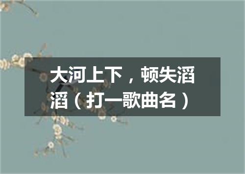 大河上下，顿失滔滔（打一歌曲名）