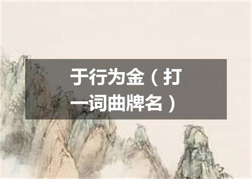于行为金（打一词曲牌名）