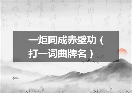 一炬同成赤壁功（打一词曲牌名）