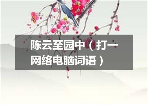 陈云至园中（打一网络电脑词语）