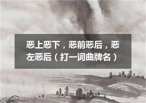 恶上恶下，恶前恶后，恶左恶后（打一词曲牌名）