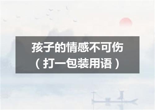孩子的情感不可伤（打一包装用语）