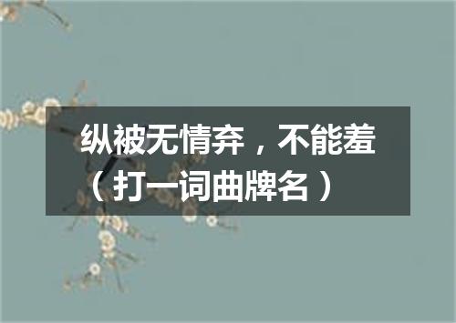 纵被无情弃，不能羞（打一词曲牌名）