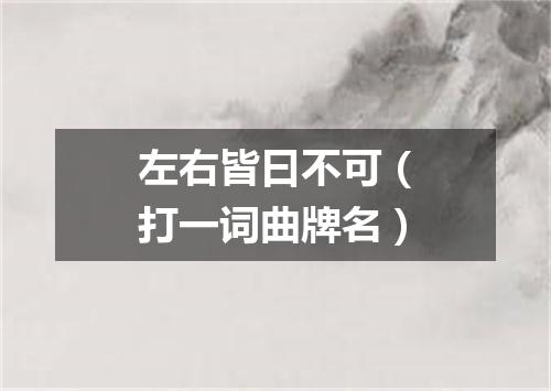 左右皆曰不可（打一词曲牌名）