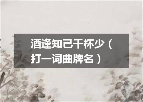 酒逢知己千杯少（打一词曲牌名）