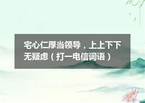 宅心仁厚当领导，上上下下无疑虑（打一电信词语）