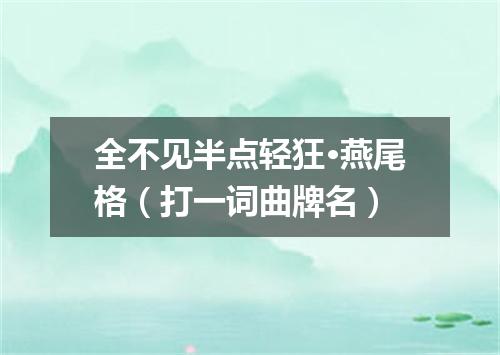 全不见半点轻狂·燕尾格（打一词曲牌名）