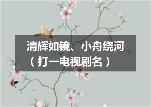 清辉如镜、小舟绕河（打一电视剧名）