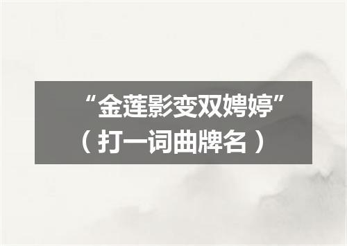 “金莲影变双娉婷”（打一词曲牌名）