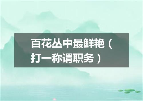 百花丛中最鲜艳（打一称谓职务）