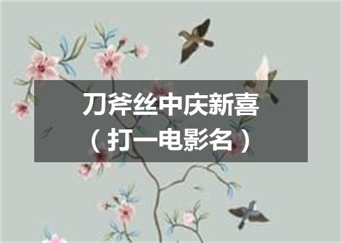 刀斧丝中庆新喜（打一电影名）