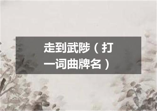 走到武陟（打一词曲牌名）