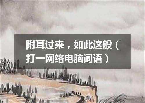 附耳过来，如此这般（打一网络电脑词语）