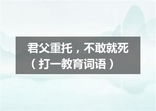 君父重托，不敢就死（打一教育词语）
