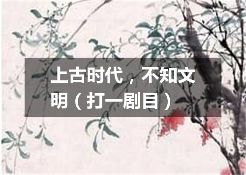 上古时代，不知文明（打一剧目）