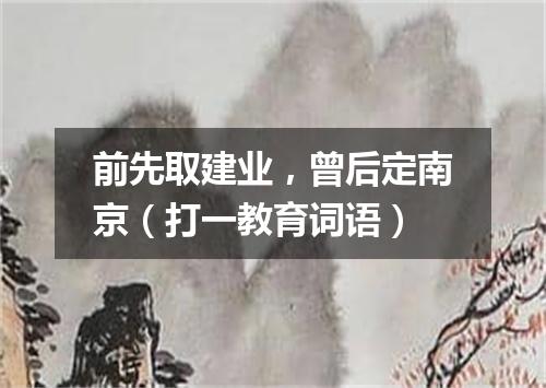 前先取建业，曾后定南京（打一教育词语）
