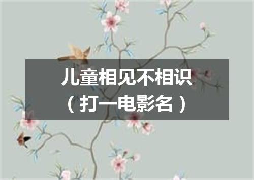 儿童相见不相识（打一电影名）