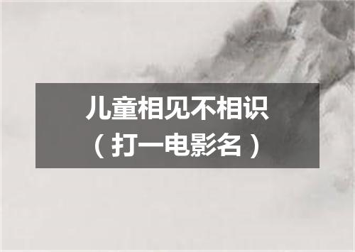 儿童相见不相识（打一电影名）