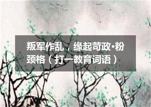 叛军作乱，缘起苛政·粉颈格（打一教育词语）