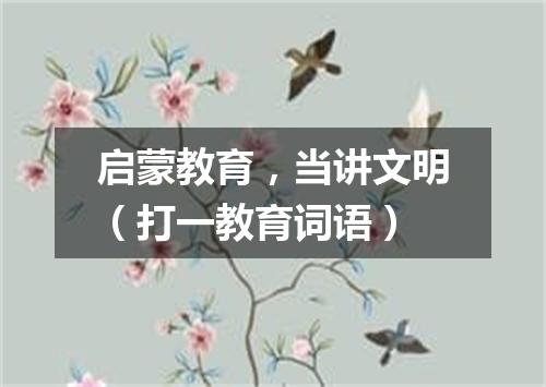 启蒙教育，当讲文明（打一教育词语）