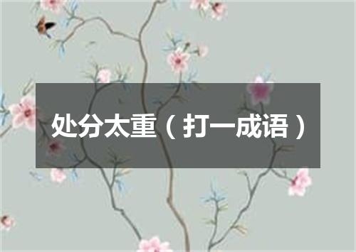 处分太重（打一成语）