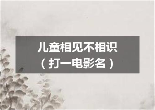 儿童相见不相识（打一电影名）