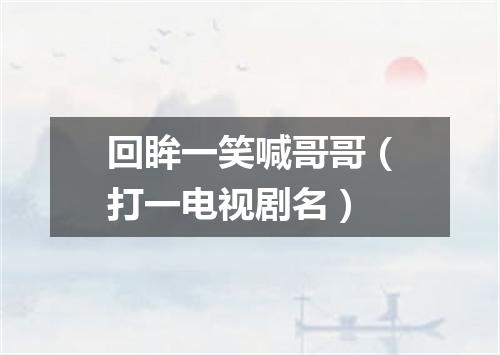 回眸一笑喊哥哥（打一电视剧名）