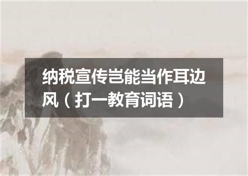 纳税宣传岂能当作耳边风（打一教育词语）