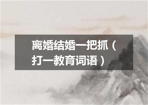 离婚结婚一把抓（打一教育词语）