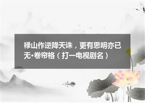 禄山作逆降天诛，更有思明亦已无·卷帘格（打一电视剧名）