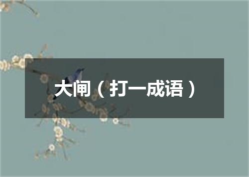 大闸（打一成语）