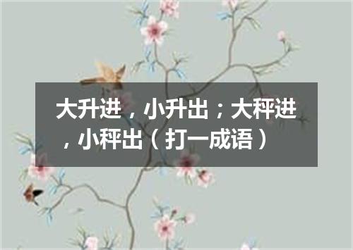 大升进，小升出；大秤进，小秤出（打一成语）