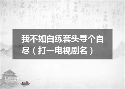 我不如白练套头寻个自尽（打一电视剧名）