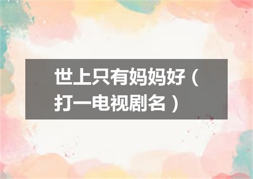 世上只有妈妈好（打一电视剧名）