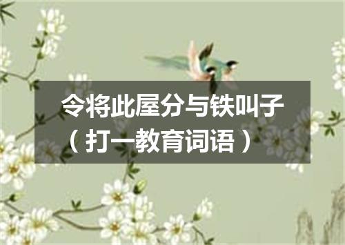 令将此屋分与铁叫子（打一教育词语）