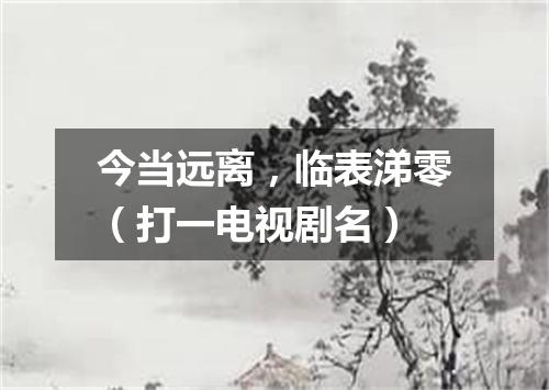今当远离，临表涕零（打一电视剧名）