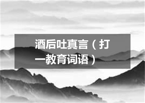 酒后吐真言（打一教育词语）