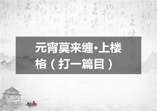 元宵莫来缠·上楼格（打一篇目）