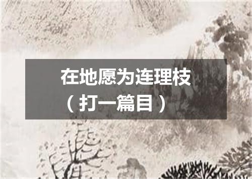 在地愿为连理枝（打一篇目）