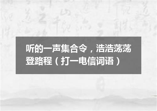 听的一声集合令，浩浩荡荡登路程（打一电信词语）