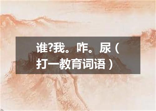 谁?我。咋。尿（打一教育词语）
