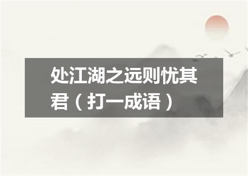处江湖之远则忧其君（打一成语）