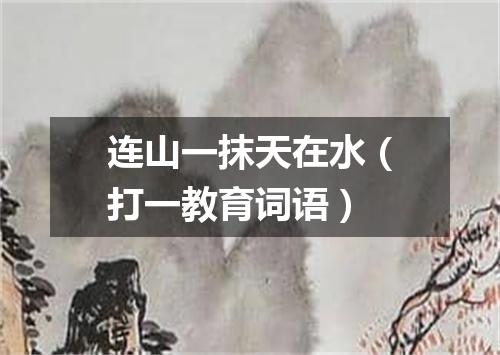 连山一抹天在水（打一教育词语）